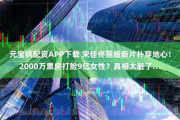 元宝枫配资APP下载 宋佳佟丽娅新片扑穿地心！2000万票房打脸9亿女性？真相太脏了…