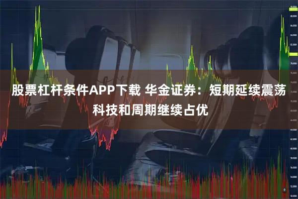 股票杠杆条件APP下载 华金证券：短期延续震荡 科技和周期继续占优