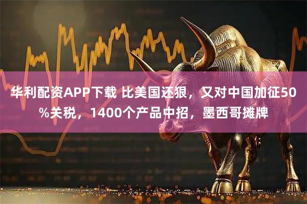 华利配资APP下载 比美国还狠，又对中国加征50%关税，1400个产品中招，墨西哥摊牌