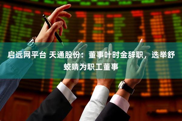 启远网平台 天通股份：董事叶时金辞职，选举舒蛟靖为职工董事