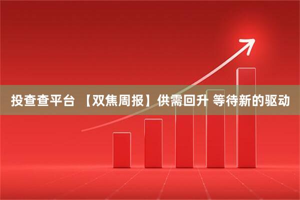 投查查平台 【双焦周报】供需回升 等待新的驱动