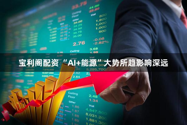 宝利阁配资 “AI+能源”大势所趋影响深远