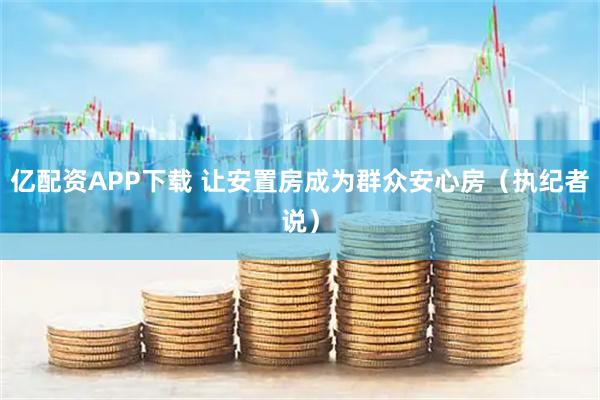 亿配资APP下载 让安置房成为群众安心房（执纪者说）