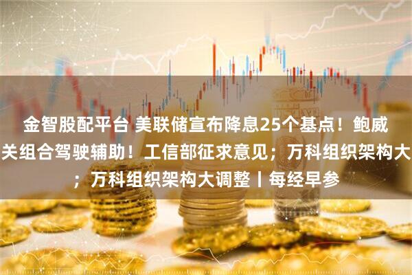 金智股配平台 美联储宣布降息25个基点！鲍威尔重磅发声；事关组合驾驶辅助！工信部征求意见；万科组织架构大调整丨每经早参