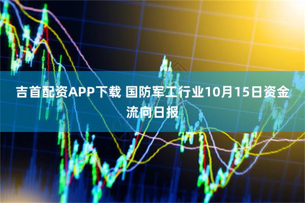 吉首配资APP下载 国防军工行业10月15日资金流向日报