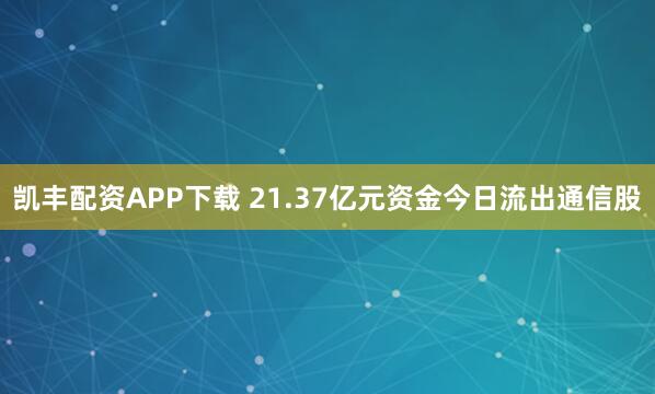 凯丰配资APP下载 21.37亿元资金今日流出通信股