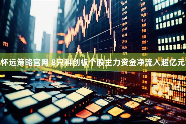 怀远策略官网 8只科创板个股主力资金净流入超亿元