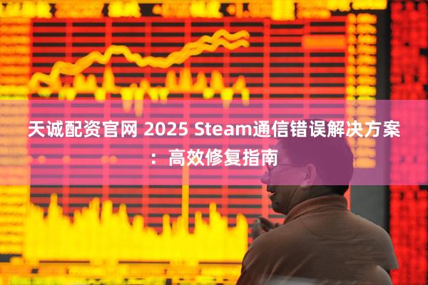 天诚配资官网 2025 Steam通信错误解决方案：高效修复指南