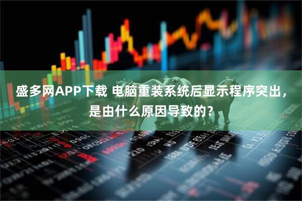 盛多网APP下载 电脑重装系统后显示程序突出，是由什么原因导致的？