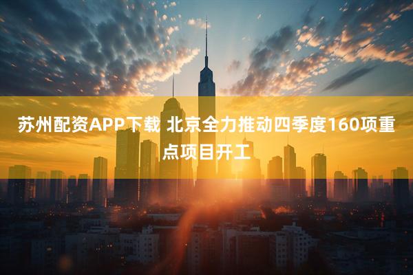 苏州配资APP下载 北京全力推动四季度160项重点项目开工