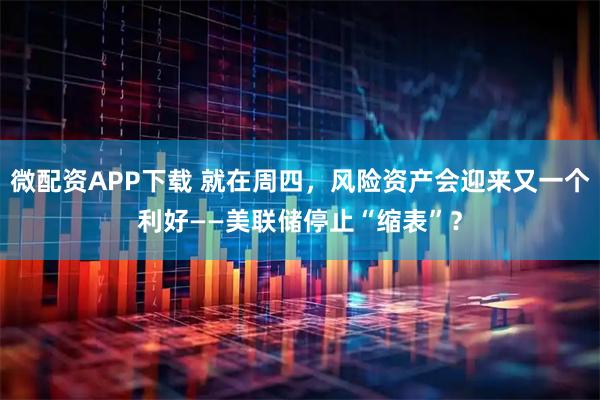 微配资APP下载 就在周四，风险资产会迎来又一个利好——美联储停止“缩表”？