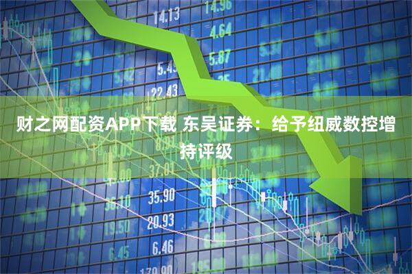 财之网配资APP下载 东吴证券：给予纽威数控增持评级