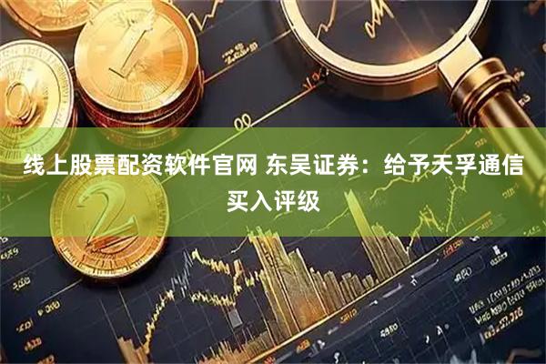 线上股票配资软件官网 东吴证券：给予天孚通信买入评级