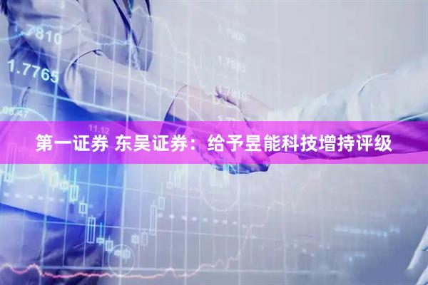 第一证券 东吴证券：给予昱能科技增持评级