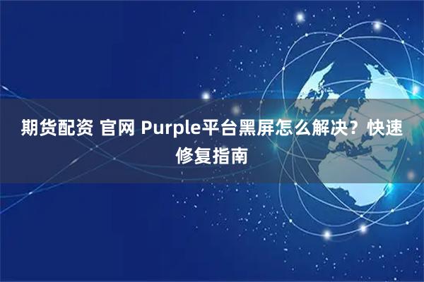 期货配资 官网 Purple平台黑屏怎么解决？快速修复指南