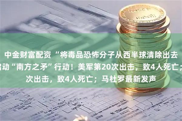 中金财富配资 “将毒品恐怖分子从西半球清除出去”,美防长宣布启动“南方之矛”行动!美军第20次出击,致4人死亡;马杜罗最新发声
