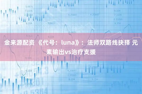 金来源配资 《代号：luna》：法师双路线抉择 元素输出vs治疗支援