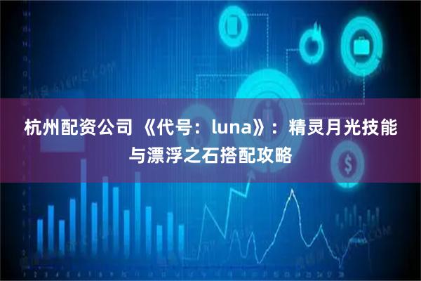 杭州配资公司 《代号：luna》：精灵月光技能与漂浮之石搭配攻略