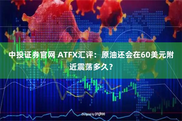 中投证券官网 ATFX汇评:原油还会在60美元附近震荡多久?