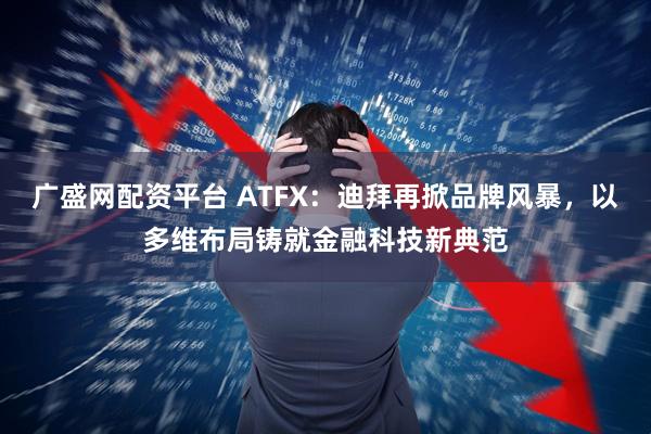 广盛网配资平台 ATFX:迪拜再掀品牌风暴,以多维布局铸就金融科技新典范