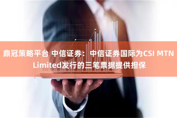 鼎冠策略平台 中信证券：中信证券国际为CSI MTN Limited发行的三笔票据提供担保