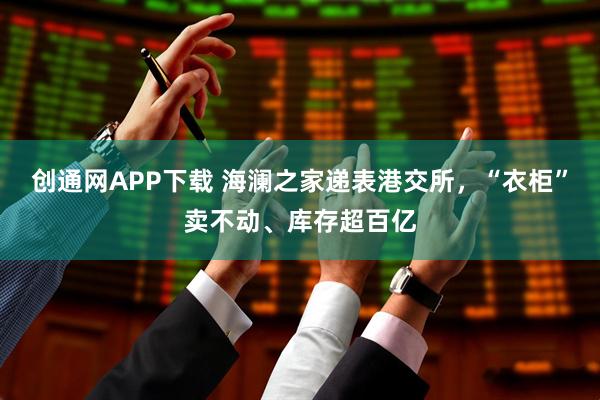 创通网APP下载 海澜之家递表港交所，“衣柜”卖不动、库存超百亿