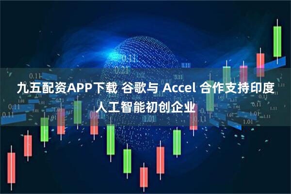 九五配资APP下载 谷歌与 Accel 合作支持印度人工智能初创企业