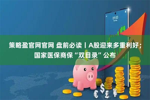 策略盈官网官网 盘前必读丨A股迎来多重利好；国家医保商保“双目录”公布