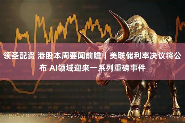 领圣配资 港股本周要闻前瞻|美联储利率决议将公布 AI领域迎来一系列重磅事件
