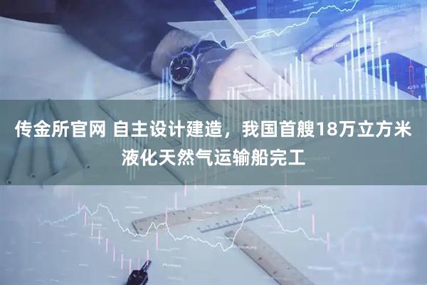 传金所官网 自主设计建造,我国首艘18万立方米液化天然气运输船完工
