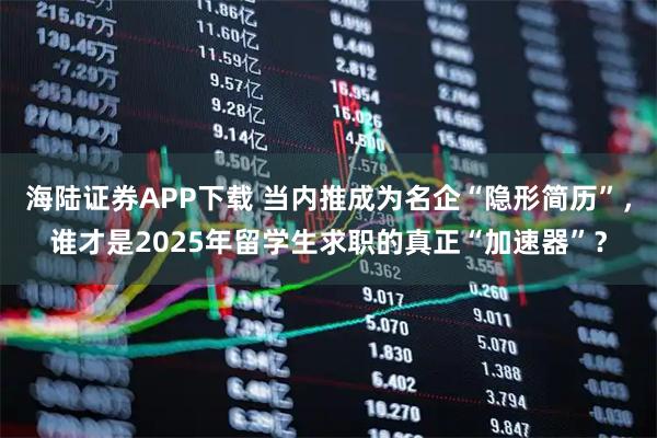 海陆证券APP下载 当内推成为名企“隐形简历”，谁才是2025年留学生求职的真正“加速器”？