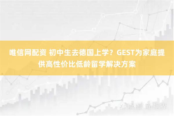 唯信网配资 初中生去德国上学？GEST为家庭提供高性价比低龄留学解决方案
