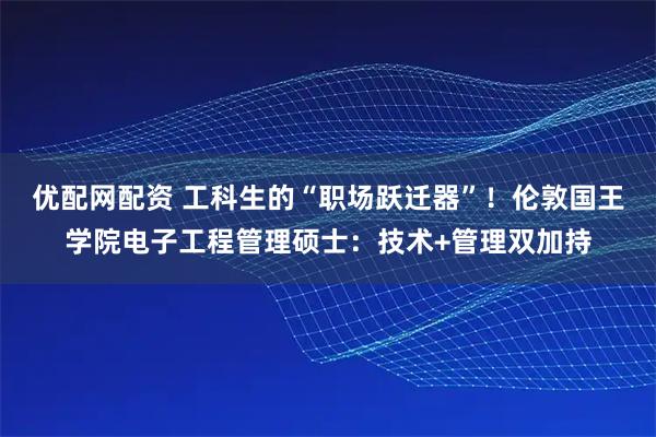 优配网配资 工科生的“职场跃迁器”！伦敦国王学院电子工程管理硕士：技术+管理双加持