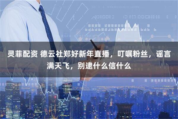 灵菲配资 德云社郑好新年直播，叮嘱粉丝，谣言满天飞，别逮什么信什么