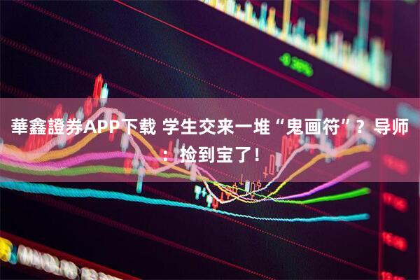 華鑫證券APP下载 学生交来一堆“鬼画符”？导师：捡到宝了！