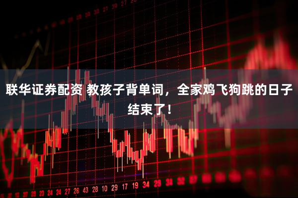 联华证券配资 教孩子背单词，全家鸡飞狗跳的日子结束了！