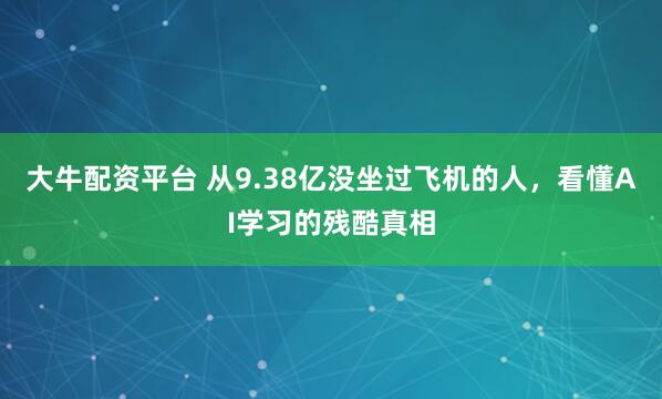 大牛配资平台 从9.38亿没坐过飞机的人，看懂AI学习的残酷真相