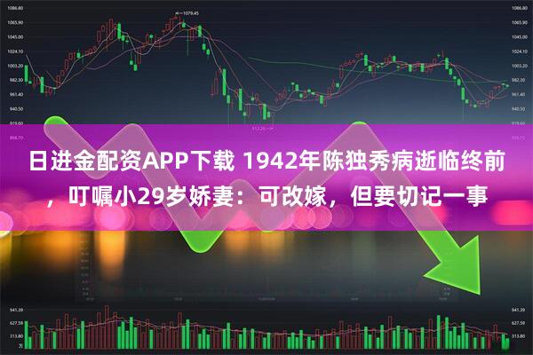 日进金配资APP下载 1942年陈独秀病逝临终前，叮嘱小29岁娇妻：可改嫁，但要切记一事