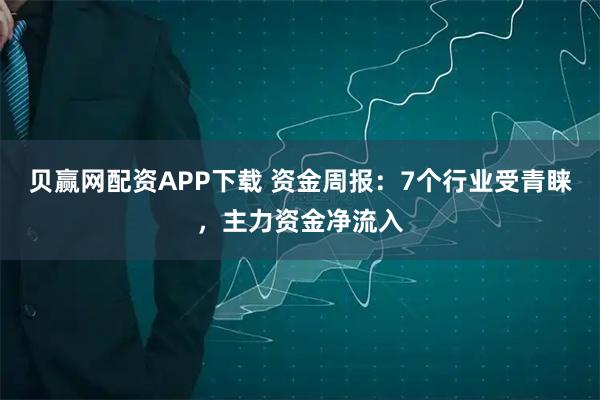 贝赢网配资APP下载 资金周报：7个行业受青睐，主力资金净流入