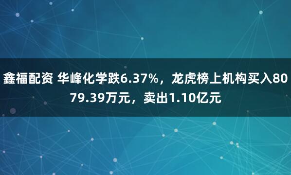 鑫福配资 华峰化学跌6.37%，龙虎榜上机构买入8079.39万元，卖出1.10亿元