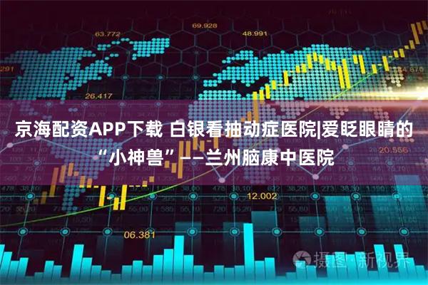 京海配资APP下载 白银看抽动症医院|爱眨眼睛的“小神兽”——兰州脑康中医院