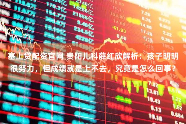 塞上贷配资官网 贵阳儿科薛红欣解析：孩子明明很努力，但成绩就是上不去，究竟是怎么回事？