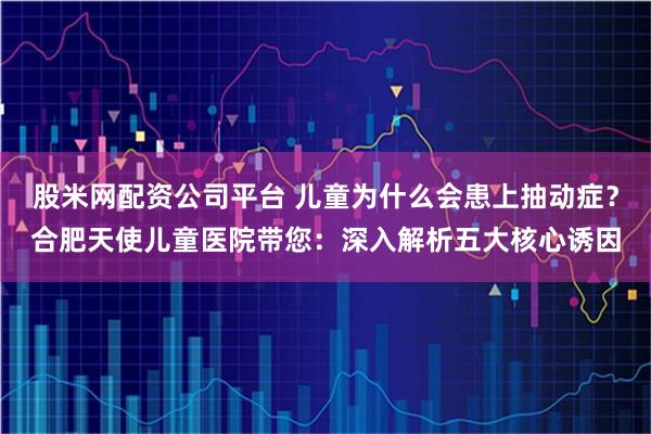 股米网配资公司平台 儿童为什么会患上抽动症？合肥天使儿童医院带您：深入解析五大核心诱因
