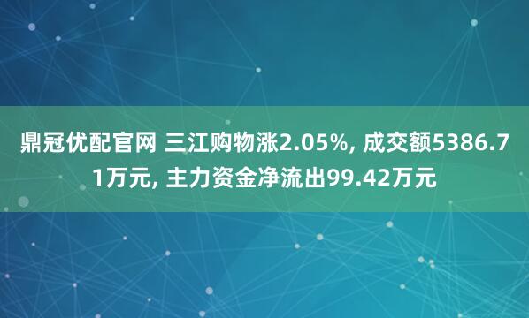 鼎冠优配官网 三江购物涨2.05%, 成交额5386.71万元, 主力资金净流出99.42万元