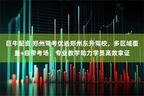 巨牛配资 郑州驾考优选郑州东升驾校，多区域覆盖+自带考场，专业教学助力学员高效拿证
