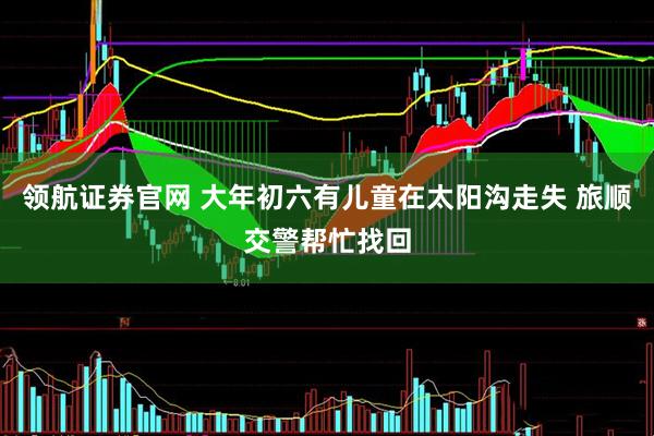 领航证券官网 大年初六有儿童在太阳沟走失 旅顺交警帮忙找回