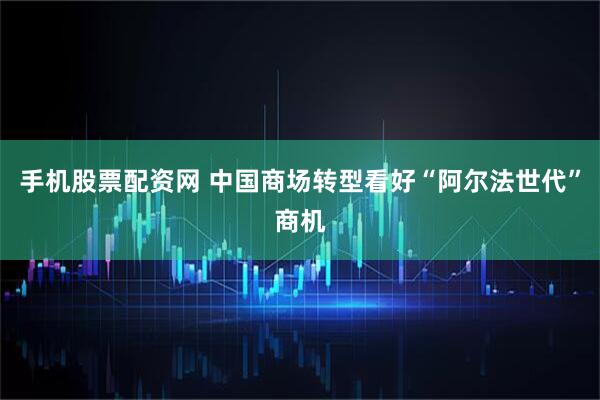 手机股票配资网 中国商场转型看好“阿尔法世代”商机