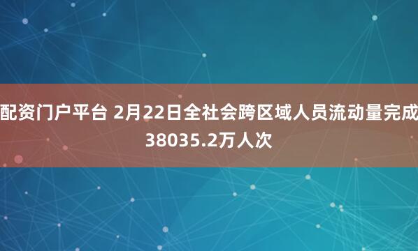 配资门户平台 2月22日全社会跨区域人员流动量完成38035.2万人次