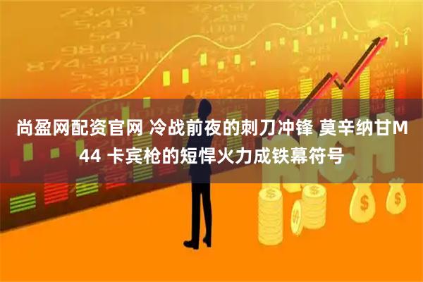 尚盈网配资官网 冷战前夜的刺刀冲锋 莫辛纳甘M44 卡宾枪的短悍火力成铁幕符号