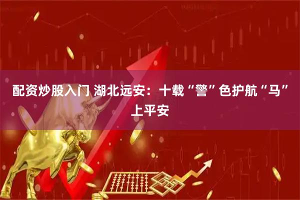 配资炒股入门 湖北远安：十载“警”色护航“马”上平安